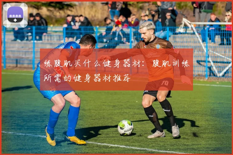 练腹肌买什么健身器材：腹肌训练所需的健身器材推荐