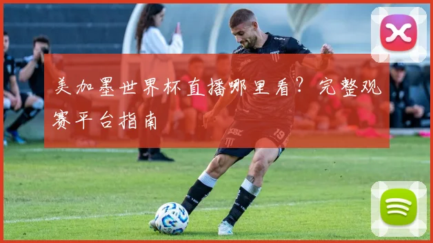 美加墨世界杯直播哪里看?完整观赛平台指南