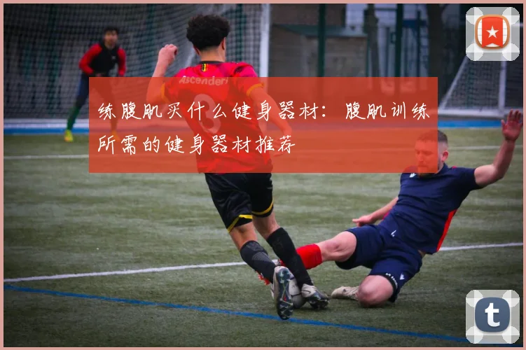 练腹肌买什么健身器材：腹肌训练所需的健身器材推荐