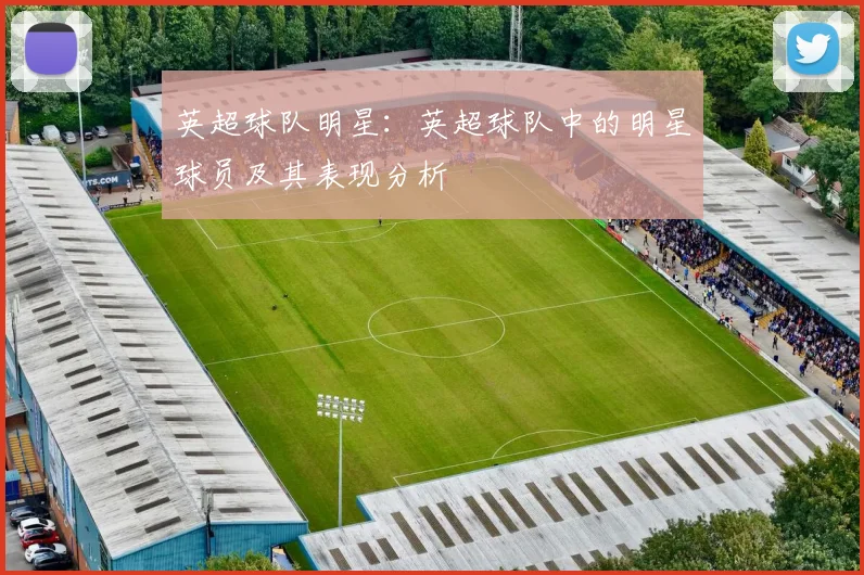 英超球队明星：英超球队中的明星球员及其表现分析