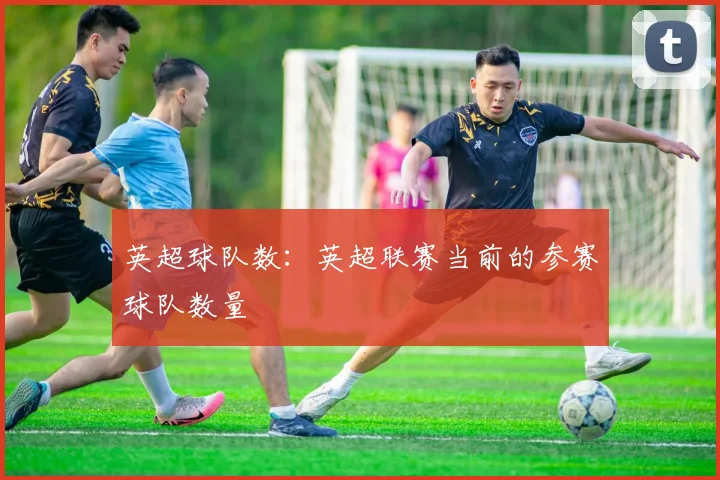 英超球队数:英超联赛当前的参赛球队数量