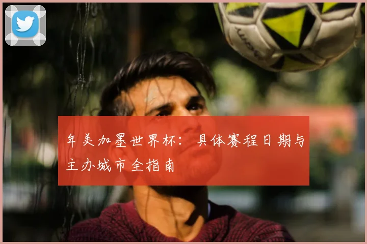 年美加墨世界杯：具体赛程日期与主办城市全指南