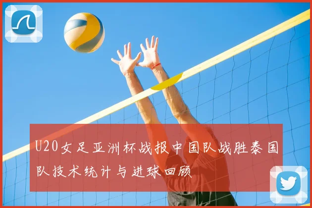 U20女足亚洲杯战报中国队战胜泰国队技术统计与进球回顾