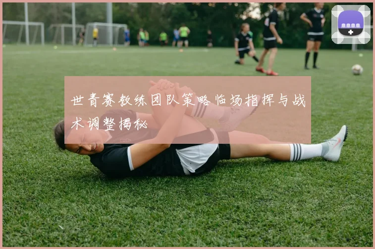 世青赛教练团队策略临场指挥与战术调整揭秘