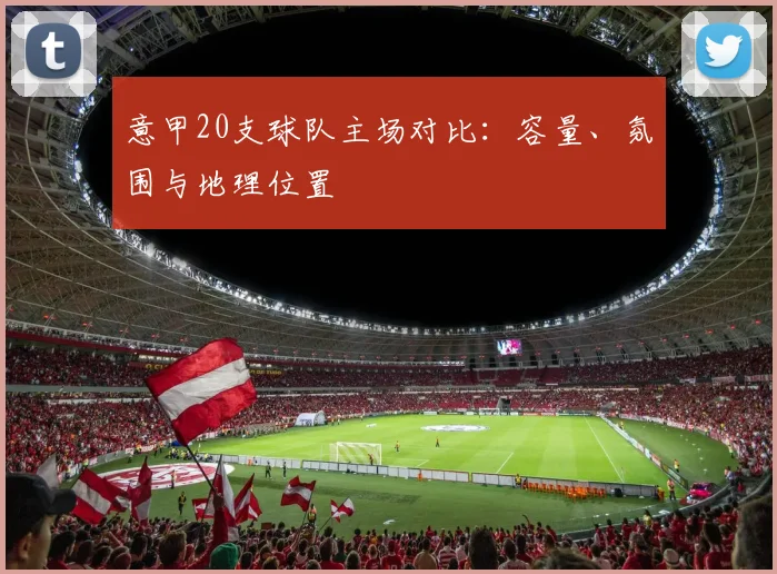 意甲20支球队主场对比：容量、氛围与地理位置