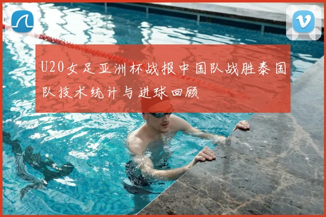 U20女足亚洲杯战报中国队战胜泰国队技术统计与进球回顾