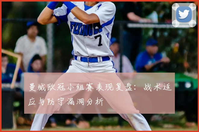 曼城欧冠小组赛表现复盘：战术适应与防守漏洞分析