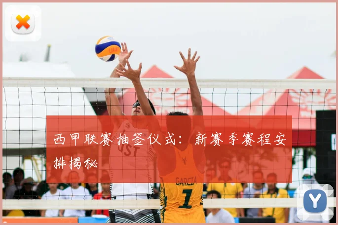 西甲联赛抽签仪式:新赛季赛程安排揭秘